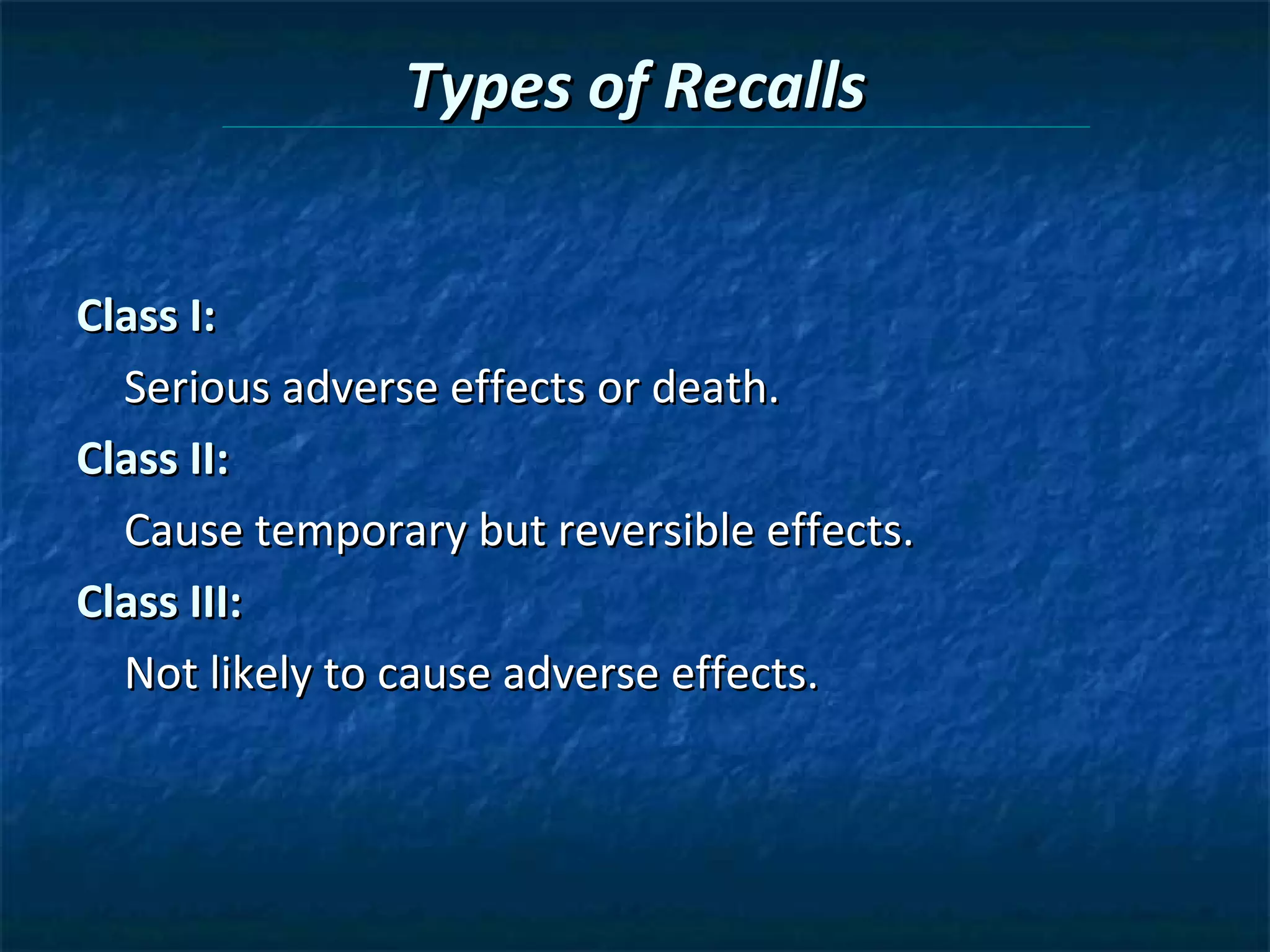 Types of Recalls


Class I:
  Serious adverse effects or death.
Class II:
  Cause temporary but reversible effects.
Class III:
  Not likely to cause adverse effects.
 