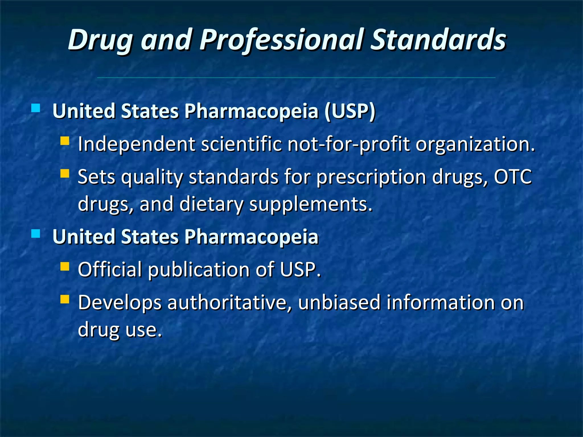 Drug and Professional Standards
   United States Pharmacopeia (USP)
     Independent scientific not-for-profit organization.

     Sets quality standards for prescription drugs, OTC

      drugs, and dietary supplements.
   United States Pharmacopeia
     Official publication of USP.

     Develops authoritative, unbiased information on

      drug use.
 