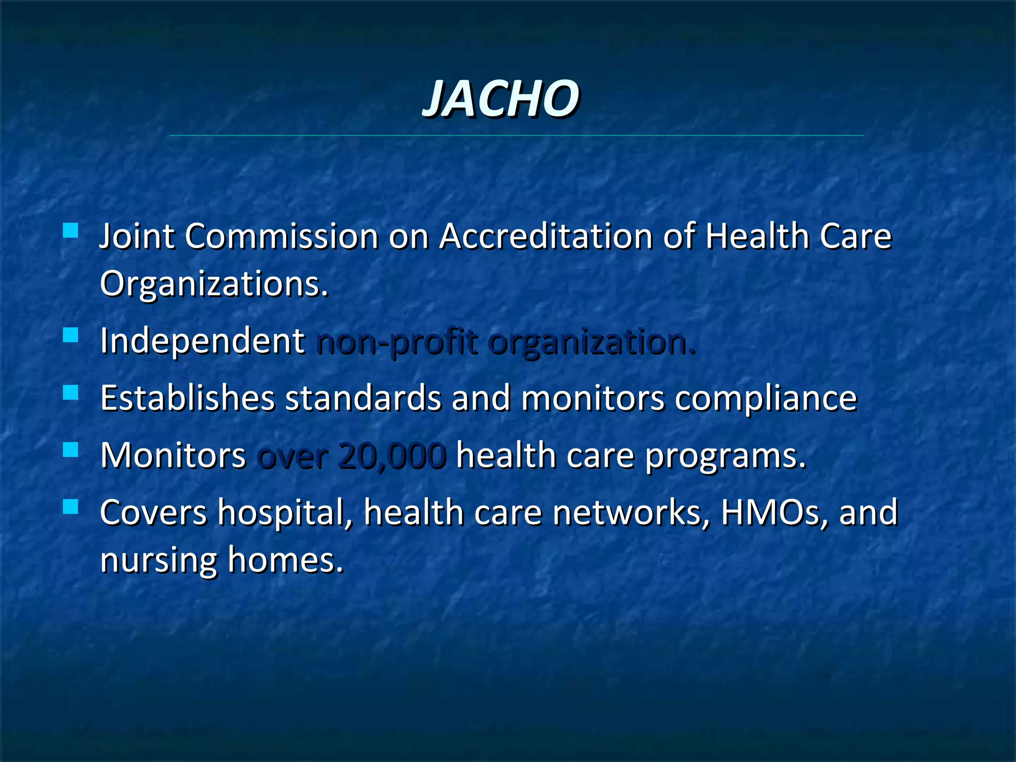 JACHO

   Joint Commission on Accreditation of Health Care
    Organizations.
   Independent non-profit organization.
   Establishes standards and monitors compliance
   Monitors over 20,000 health care programs.
   Covers hospital, health care networks, HMOs, and
    nursing homes.
 