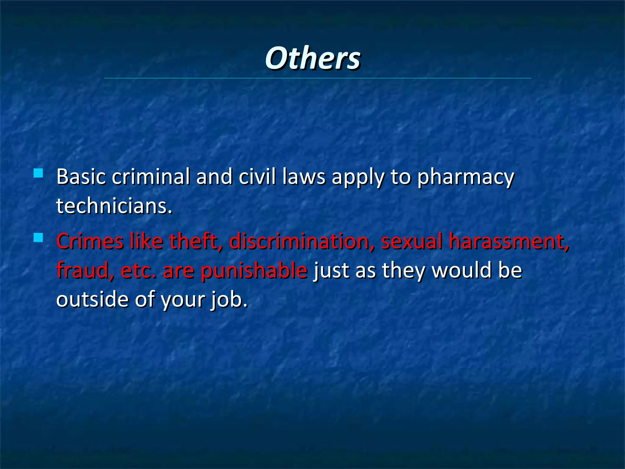 Others


   Basic criminal and civil laws apply to pharmacy
    technicians.
   Crimes like theft, discrimination, sexual harassment,
    fraud, etc. are punishable just as they would be
    outside of your job.
 