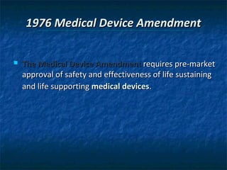 1976 Medical Device Amendment


   The Medical Device Amendment requires pre-market
    approval of safety and effectiveness of life sustaining
    and life supporting medical devices.
 