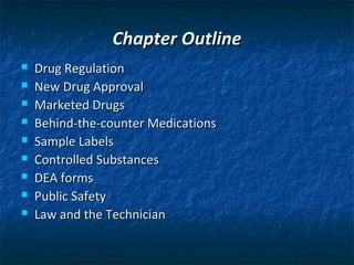 Chapter Outline
   Drug Regulation
   New Drug Approval
   Marketed Drugs
   Behind-the-counter Medications
   Sample Labels
   Controlled Substances
   DEA forms
   Public Safety
   Law and the Technician
 