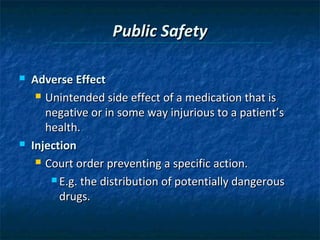 Public Safety

   Adverse Effect
      Unintended side effect of a medication that is

       negative or in some way injurious to a patient’s
       health.
   Injection
      Court order preventing a specific action.

         E.g. the distribution of potentially dangerous

          drugs.
 