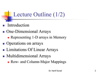 Dr. Hanif Durad 2
Lecture Outline (1/2)
 Introduction
 One-Dimensional Arrays
 Representing 1-D arrays in Memory
 Operations on arrays
 Limitations Of Linear Arrays
 Multidimensional Arrays
 Row- and Column-Major Mappings
 