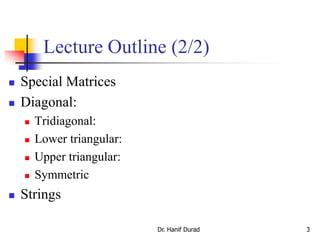 Dr. Hanif Durad 3
Lecture Outline (2/2)
 Special Matrices
 Diagonal:
 Tridiagonal:
 Lower triangular:
 Upper triangular:
 Symmetric
 Strings
 