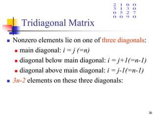36
Tridiagonal Matrix
 Nonzero elements lie on one of three diagonals:
 main diagonal: i = j (=n)
 diagonal below main diagonal: i = j+1(=n-1)
 diagonal above main diagonal: i = j-1(=n-1)
 3n-2 elements on these three diagonals:
 