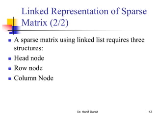 Linked Representation of Sparse
Matrix (2/2)
 A sparse matrix using linked list requires three
structures:
 Head node
 Row node
 Column Node
Dr. Hanif Durad 42
 