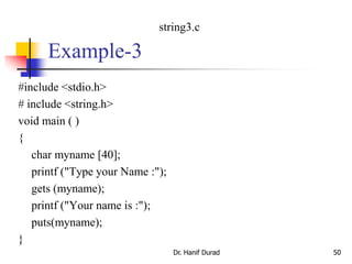 Example-3
#include <stdio.h>
# include <string.h>
void main ( )
{
char myname [40];
printf ("Type your Name :");
gets (myname);
printf ("Your name is :");
puts(myname);
}
Dr. Hanif Durad 50
string3.c
 