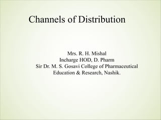 Channels of Distribution
Mrs. R. H. Mishal
Incharge HOD, D. Pharm
Sir Dr. M. S. Gosavi College of Pharmaceutical
Education & Research, Nashik.
 