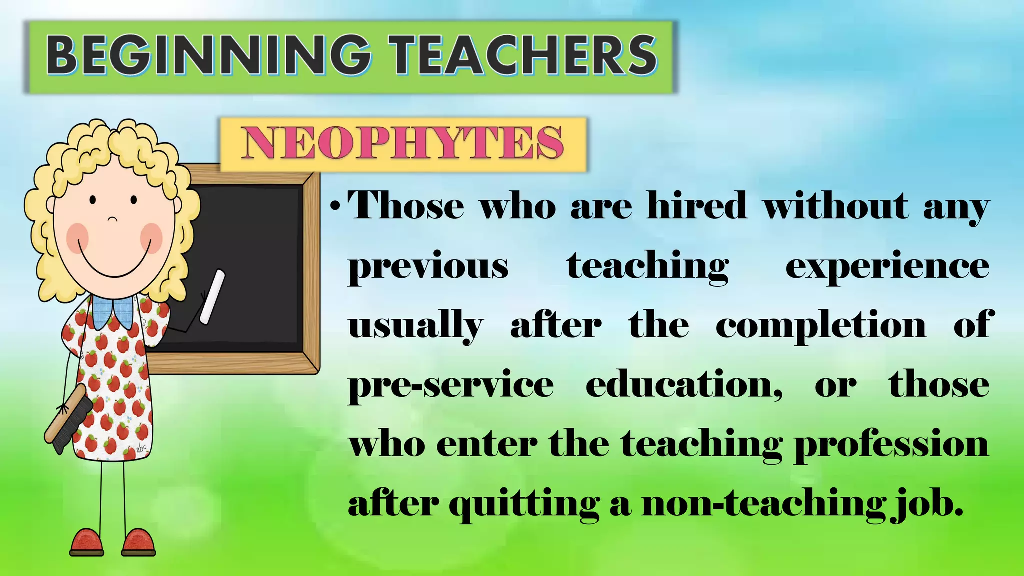 •Those who are hired without any
previous teaching experience
usually after the completion of
pre-service education, or those
who enter the teaching profession
after quitting a non-teaching job.
 