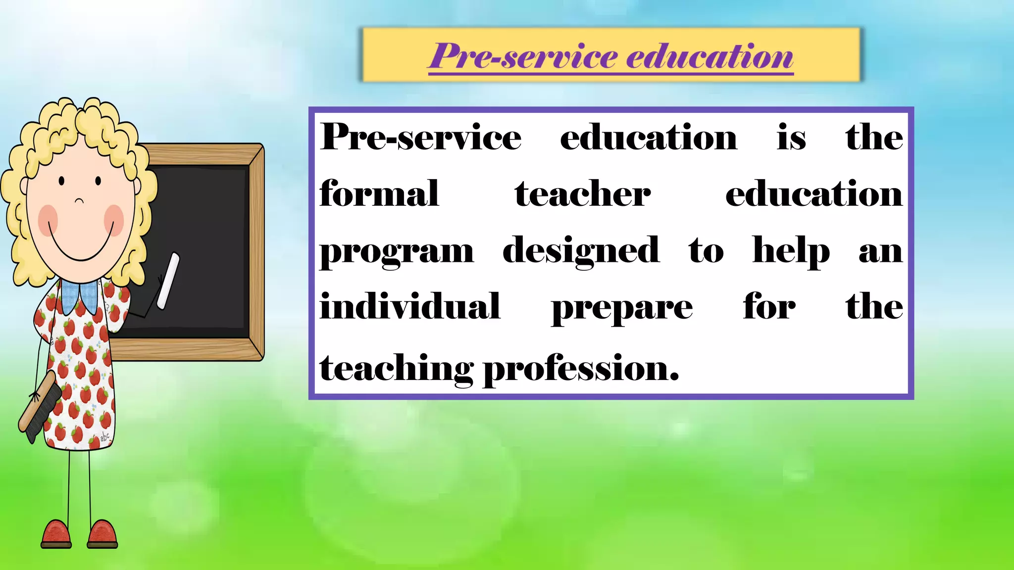 Pre-service education is the
formal teacher education
program designed to help an
individual prepare for the
teaching profession.
 