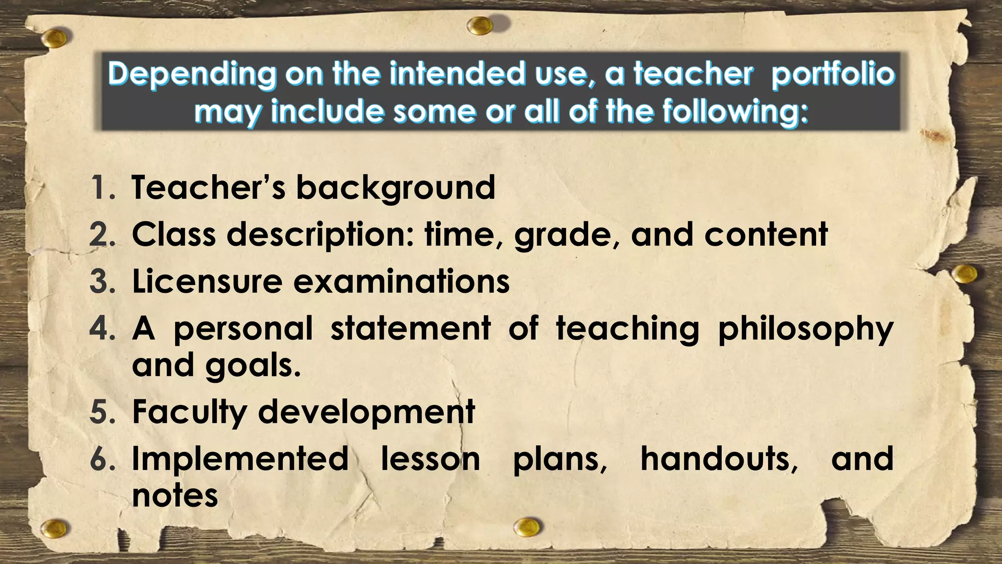1. Teacher’s background
2. Class description: time, grade, and content
3. Licensure examinations
4. A personal statement of teaching philosophy
and goals.
5. Faculty development
6. Implemented lesson plans, handouts, and
notes
 