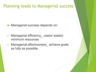 Planning leads to Managerial success
 Managerial success depends on:
 Managerial efficiency_ use(or waste)
minimum resources
 Managerial effectiveness_ achieve goals
as fully as possible
 