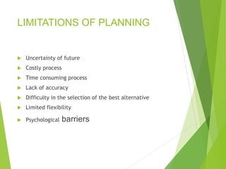 LIMITATIONS OF PLANNING
 Uncertainty of future
 Costly process
 Time consuming process
 Lack of accuracy
 Difficulty in the selection of the best alternative
 Limited flexibility
 Psychological barriers
 