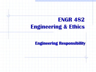 ENGR 482
Engineering & Ethics
Engineering Responsibility
 