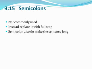 3.15 Semicolons 
 Not commonly used 
 Instead replace it with full stop 
 Semicolon also do make the sentence long 
 
