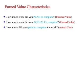 Earned Value Characteristics
How much work did you PLAN to complete? (Planned Value)
How much work did you ACTUALLY complete? (Earned Value)
How much did you spend to complete the work? (Actual Cost)
 