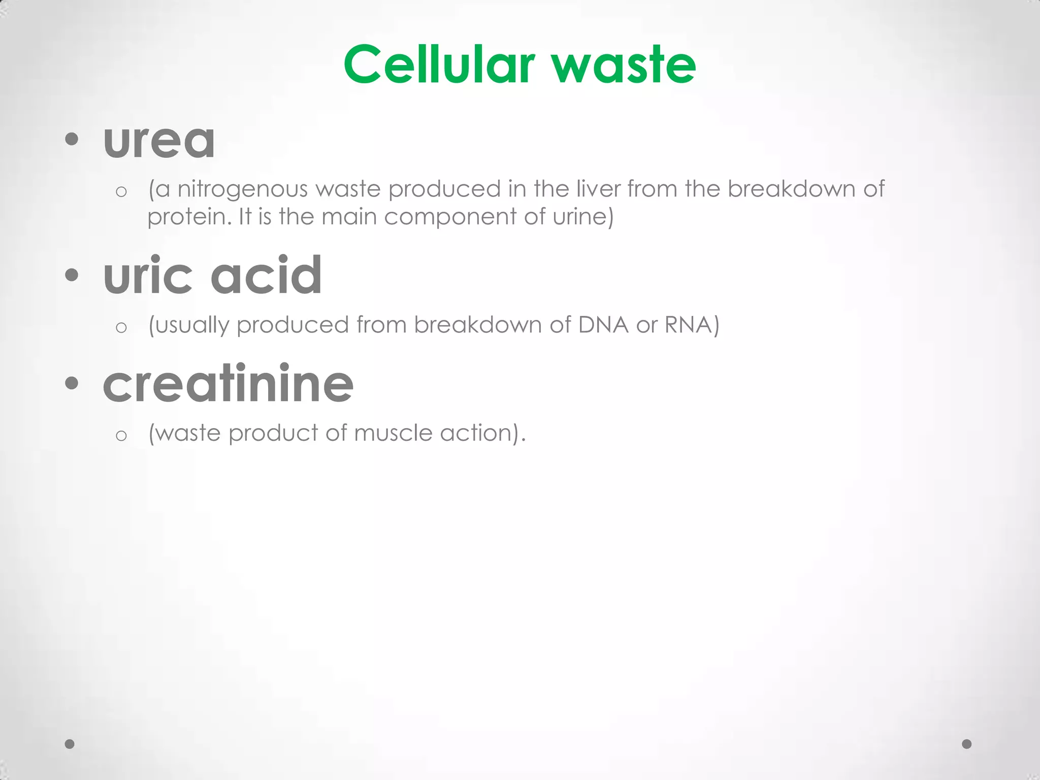 Cellular waste
• urea
  o (a nitrogenous waste produced in the liver from the breakdown of
    protein. It is the main component of urine)

• uric acid
  o (usually produced from breakdown of DNA or RNA)

• creatinine
  o (waste product of muscle action).
 