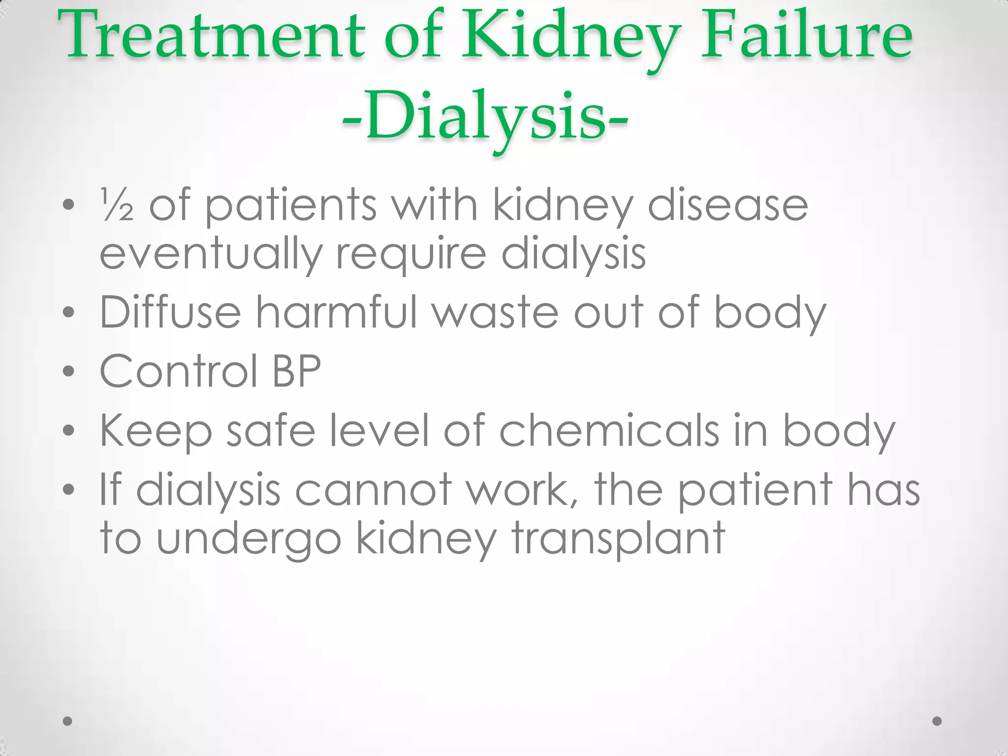 Treatment of Kidney Failure
        -Dialysis-
• ½ of patients with kidney disease
  eventually require dialysis
• Diffuse harmful waste out of body
• Control BP
• Keep safe level of chemicals in body
• If dialysis cannot work, the patient has
  to undergo kidney transplant
 