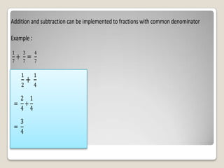 Addition and subtraction can be implemented to fractions with common denominator

Example :

1    3      4
    + 7=
7           7
 