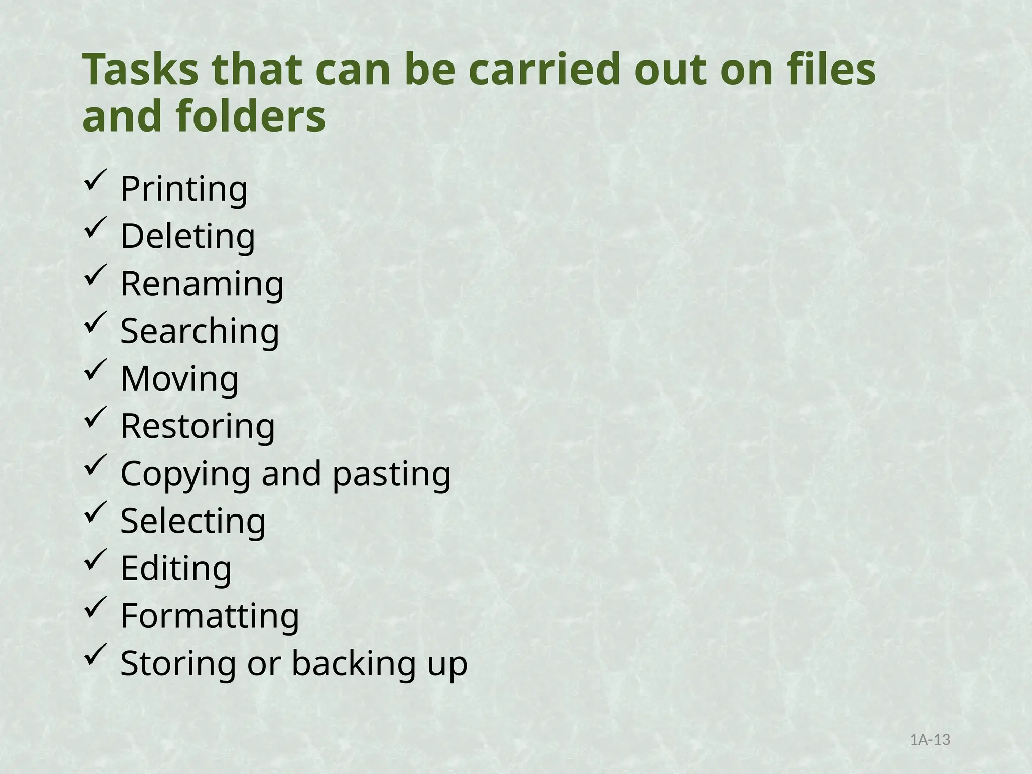 Tasks that can be carried out on files
and folders
 Printing
 Deleting
 Renaming
 Searching
 Moving
 Restoring
 Copying and pasting
 Selecting
 Editing
 Formatting
 Storing or backing up
1A-13
 