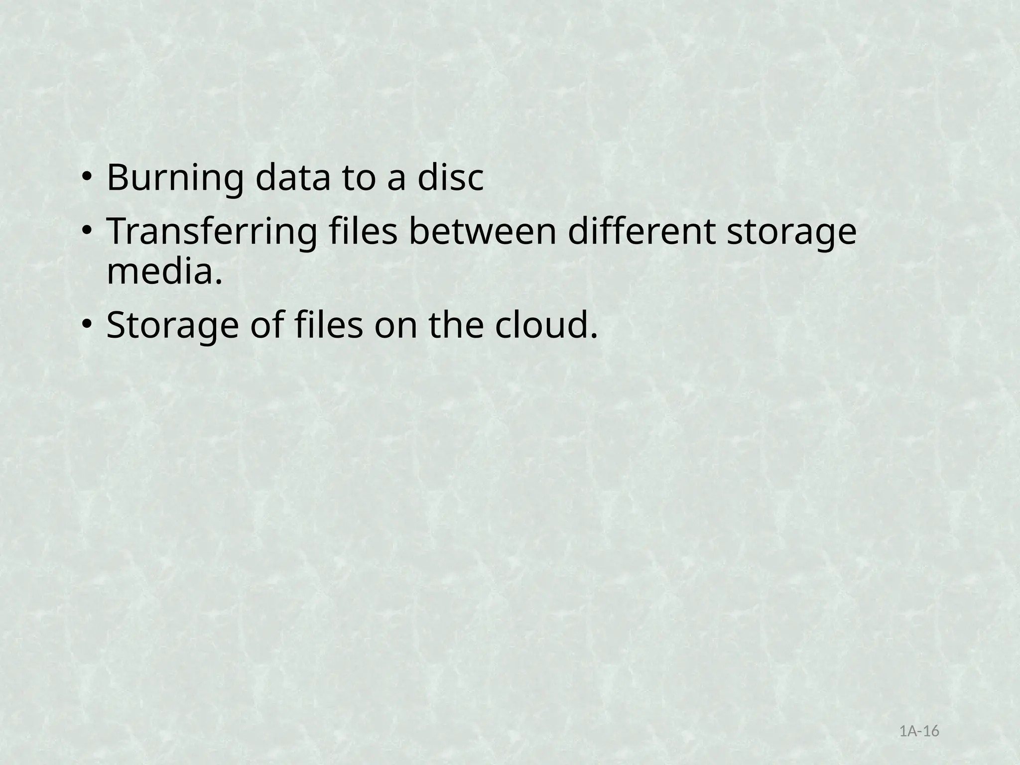 • Burning data to a disc
• Transferring files between different storage
media.
• Storage of files on the cloud.
1A-16
 