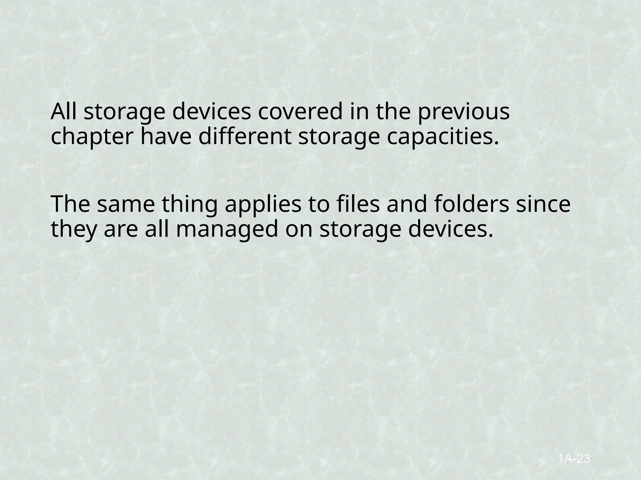 All storage devices covered in the previous
chapter have different storage capacities.
The same thing applies to files and folders since
they are all managed on storage devices.
1A-23
 