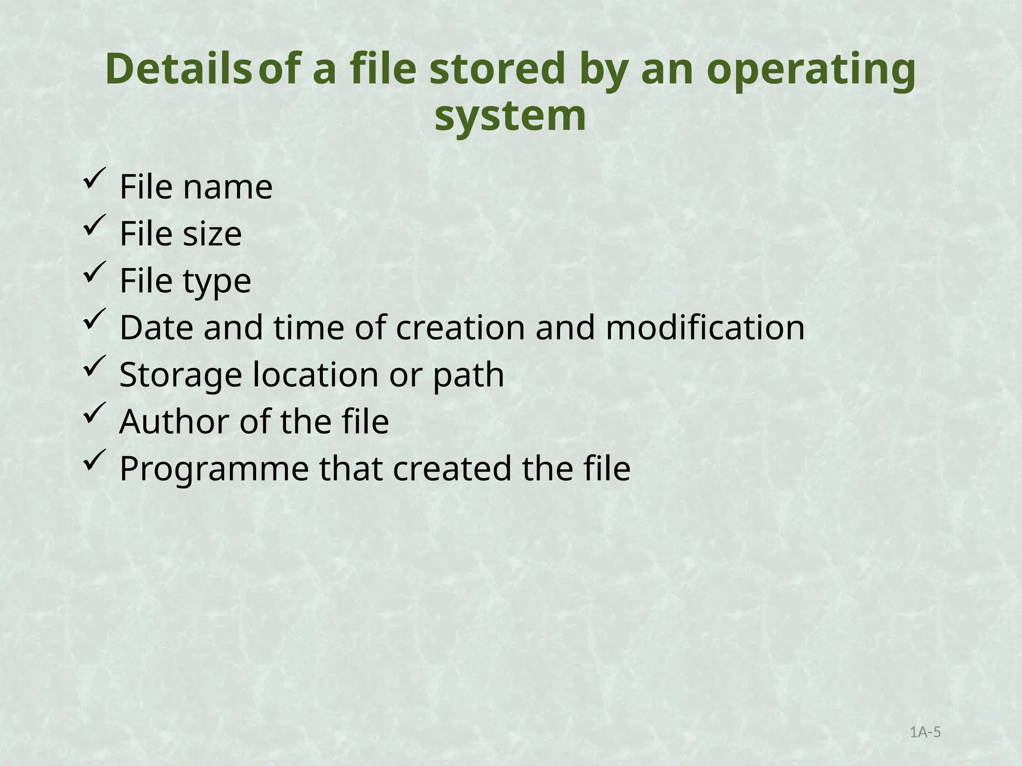 Detailsof a file stored by an operating
system
 File name
 File size
 File type
 Date and time of creation and modification
 Storage location or path
 Author of the file
 Programme that created the file
1A-5
 