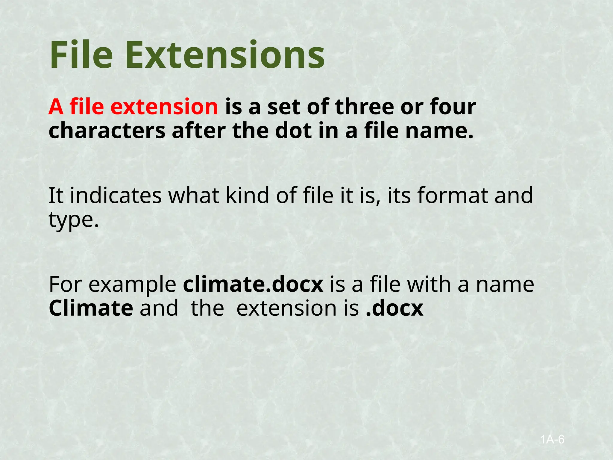 File Extensions
A file extension is a set of three or four
characters after the dot in a file name.
It indicates what kind of file it is, its format and
type.
For example climate.docx is a file with a name
Climate and the extension is .docx
1A-6
 