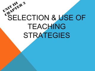SELECTION & USE OF
TEACHING
STRATEGIES
UNIT
III
CHAPTER
3
 