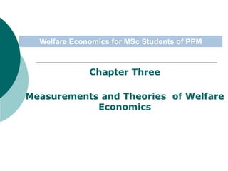 Chapter Three
Measurements and Theories of Welfare
Economics
Welfare Economics for MSc Students of PPM
 