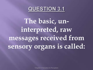 The basic, un-
interpreted, raw
messages received from
sensory organs is called:
Chapter 3: Sensation & Perception
 