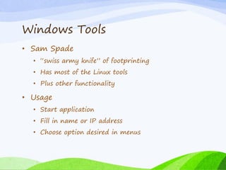 Windows Tools
• Sam Spade
• “swiss army knife” of footprinting
• Has most of the Linux tools
• Plus other functionality
• Usage
• Start application
• Fill in name or IP address
• Choose option desired in menus
 