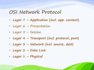 OSI Network Protocol
• Layer 7 – Application (incl. app. content)
• Layer 6 – Presentation
• Layer 5 – Session
• Layer 4 – Transport (incl. protocol, port)
• Layer 3 – Network (incl. source, dest)
• Layer 2 – Data Link
• Layer 1 – Physical
 