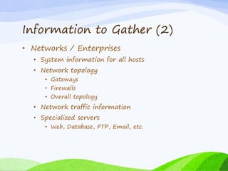 Information to Gather (2)
• Networks / Enterprises
• System information for all hosts
• Network topology
• Gateways
• Firewalls
• Overall topology
• Network traffic information
• Specialized servers
• Web, Database, FTP, Email, etc.
 
