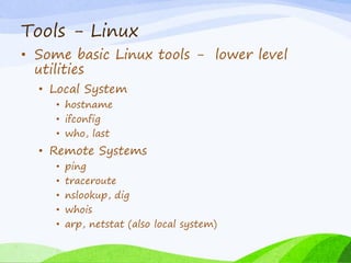 Tools - Linux
• Some basic Linux tools - lower level
utilities
• Local System
• hostname
• ifconfig
• who, last
• Remote Systems
• ping
• traceroute
• nslookup, dig
• whois
• arp, netstat (also local system)
 