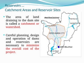 Reservoirs …
Catchment Areas and Reservoir Sites
 The area of land
draining to the dam site
is called a catchment or
watershed.
 Careful planning, design
and operation of dams
and reservoirs are
necessary to minimize
the overall cost of the
project.
 