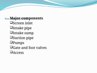 River Intake components
Major components
Screen inlet
Intake pipe
Intake sump
Suction pipe
Pumps
Gate and foot valves
Access
 