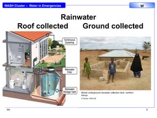 WASH Cluster – Water in Emergencies W
W4 8
Rainwater
Roof collected Ground collected
Health facility in an IDP camp, northern Uganda
S House / MSF-OCBA
Birkad underground rainwater collection tank, northern
Kenya
S House / AAH-US
 