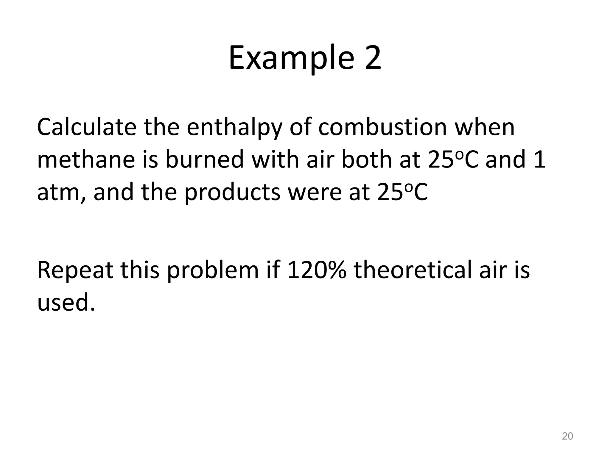 Example 2
Calculate the enthalpy of combustion when
methane is burned with air both at 25oC and 1
atm, and the products were at 25oC

Repeat this problem if 120% theoretical air is
used.



                                                 20
 