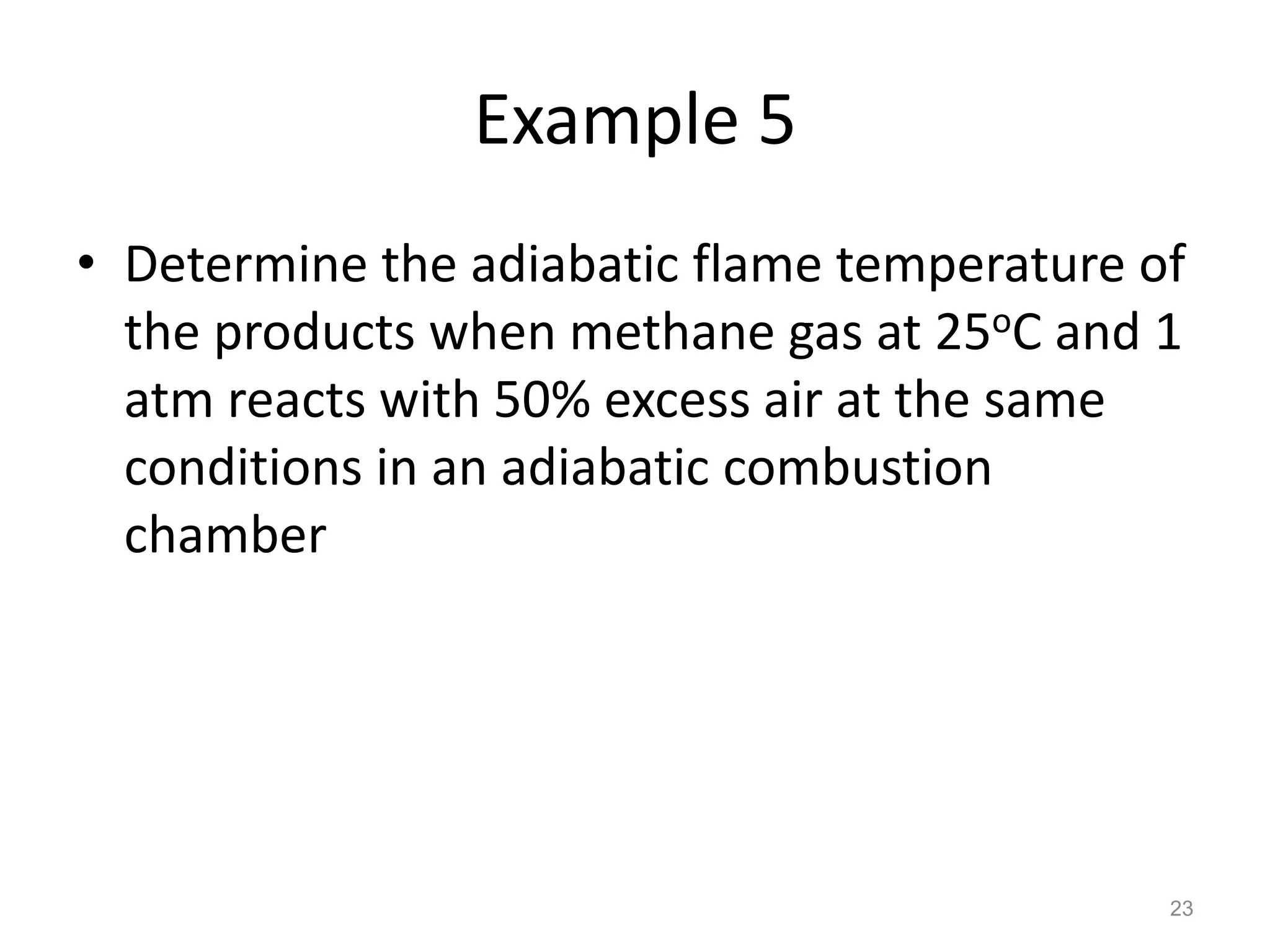 Example 5
• Determine the adiabatic flame temperature of
  the products when methane gas at 25oC and 1
  atm reacts with 50% excess air at the same
  conditions in an adiabatic combustion
  chamber




                                             23
 