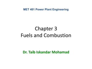 MET 401 Power Plant Engineering




      Chapter 3
Fuels and Combustion

Dr. Taib Iskandar Mohamad
 
