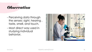 Observation
03/15/2021 RESEARCH METHODOLOGY 36
- Perceiving data through
the senses: sight, hearing ,
taste, smell, and touch.
- Most direct way used in
studying individual
behavior.
 