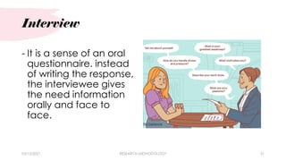 Interview
03/15/2021 RESEARCH METHODOLOGY 31
- It is a sense of an oral
questionnaire. instead
of writing the response,
the interviewee gives
the need information
orally and face to
face.
 