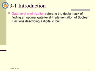 August 26, 2025
2
3-1 Introduction
 Gate-level minimization refers to the design task of
finding an optimal gate-level implementation of Boolean
functions describing a digital circuit.
 