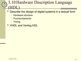 August 26, 2025
54
3.10Hardware Description Language
(HDL)
 Describe the design of digital systems in a textual form
 Hardware structure
 Function/behavior
 Timing
 VHDL and Verilog HDL
 