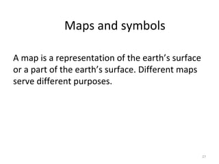 A map is a representation of the earth’s surface
or a part of the earth’s surface. Different maps
serve different purposes.
27
Maps and symbols
 