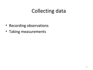Collecting data
• Recording observations
• Taking measurements
52
 