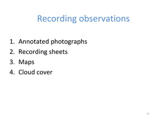 Recording observations
1. Annotated photographs
2. Recording sheets
3. Maps
4. Cloud cover
53
 