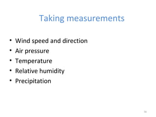 Taking measurements
• Wind speed and direction
• Air pressure
• Temperature
• Relative humidity
• Precipitation
56
 